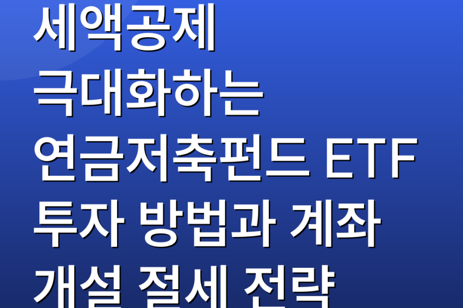 세액공제 극대화하는 연금저축펀드 ETF 투자 방법과 계좌 개설 절세 전략