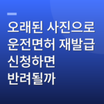 오래된 사진으로 운전면허 재발급 신청하면 반려될까