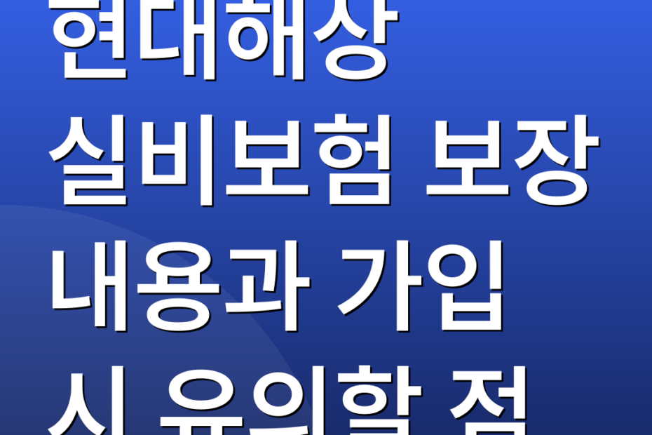 현대해상 실비보험 보장 내용과 가입 시 유의할 점